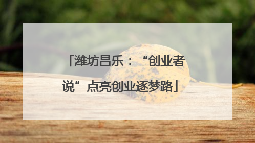 潍坊昌乐：“创业者说”点亮创业逐梦路