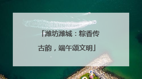 潍坊潍城：粽香传古韵，端午颂文明