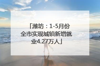 潍坊：1-5月份全市实现城镇新增就业4.27万人