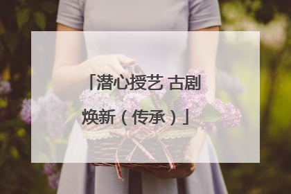 潜心授艺 古剧焕新（传承）