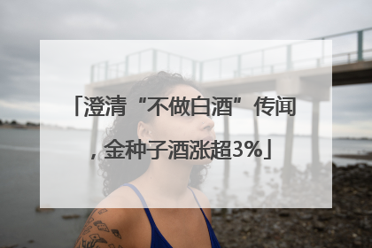 澄清“不做白酒”传闻，金种子酒涨超3%