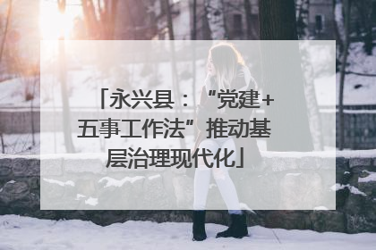 永兴县：“党建+五事工作法”推动基层治理现代化