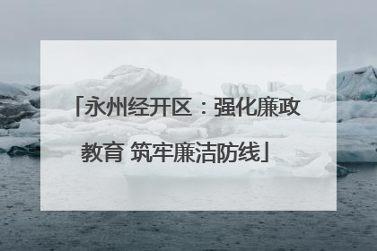 永州经开区：强化廉政教育 筑牢廉洁防线