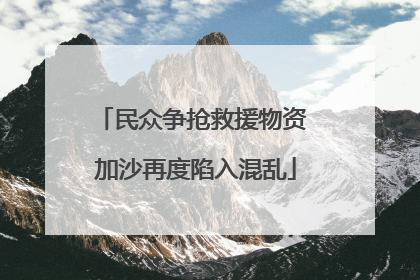 民众争抢救援物资 加沙再度陷入混乱