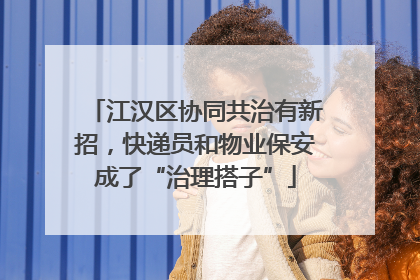 江汉区协同共治有新招，快递员和物业保安成了“治理搭子”