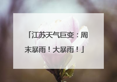 江苏天气巨变：周末暴雨！大暴雨！