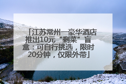 江苏常州一豪华酒店推出10元“剩菜”盲盒：可自行挑选，限时20分钟，仅限外带