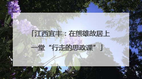 江西宜丰：在熊雄故居上一堂“行走的思政课”