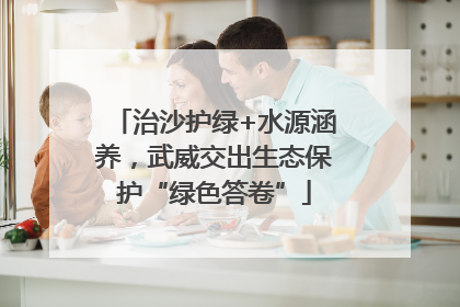 治沙护绿+水源涵养，武威交出生态保护“绿色答卷”