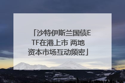 沙特伊斯兰国债ETF在港上市 两地资本市场互动频密