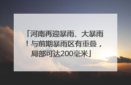 河南再迎暴雨、大暴雨！与前期暴雨区有重叠，局部可达200毫米