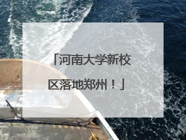 河南大学新校区落地郑州！