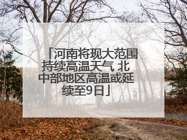 河南将现大范围持续高温天气 北中部地区高温或延续至9日