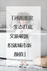 河南淮滨：生态打底文旅破题 织就城市新颜值