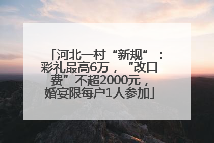 河北一村“新规”：彩礼最高6万，“改口费”不超2000元，婚宴限每户1人参加