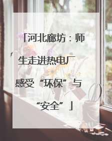 河北廊坊：师生走进热电厂 感受“环保”与“安全”