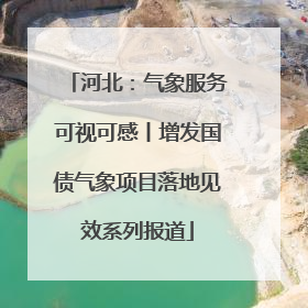 河北：气象服务可视可感丨增发国债气象项目落地见效系列报道