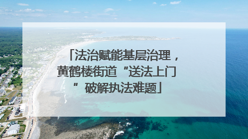 法治赋能基层治理，黄鹤楼街道“送法上门”破解执法难题