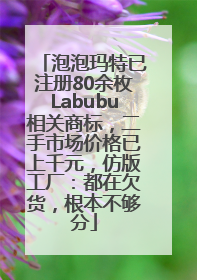 泡泡玛特已注册80余枚Labubu相关商标，二手市场价格已上千元，仿版工厂：都在欠货，根本不够分