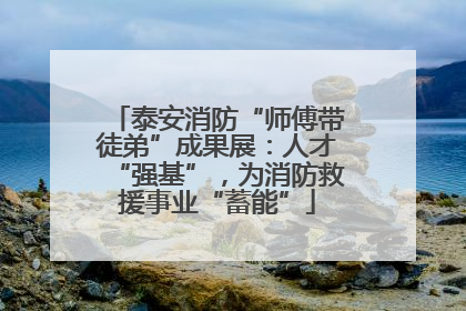泰安消防“师傅带徒弟”成果展：人才“强基”，为消防救援事业“蓄能”