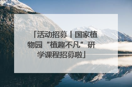 活动招募丨国家植物园“植趣不凡”研学课程招募啦