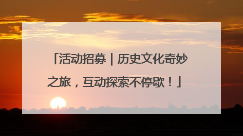 活动招募｜历史文化奇妙之旅，互动探索不停歇！