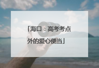 海口：高考考点外的爱心便当