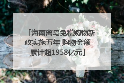 海南离岛免税购物新政实施五年 购物金额累计超1958亿元