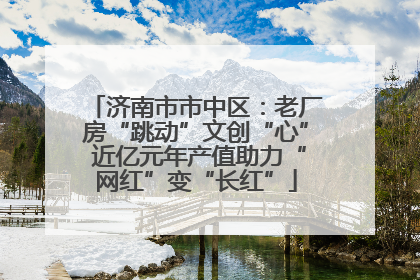济南市市中区：老厂房“跳动”文创“心” 近亿元年产值助力“网红”变“长红”
