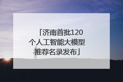 济南首批120个人工智能大模型推荐名录发布
