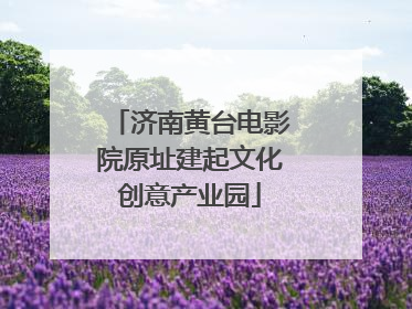 济南黄台电影院原址建起文化创意产业园