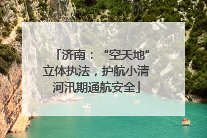 济南：“空天地”立体执法，护航小清河汛期通航安全