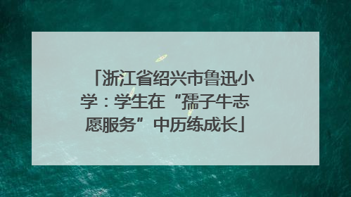 浙江省绍兴市鲁迅小学：学生在“孺子牛志愿服务”中历练成长