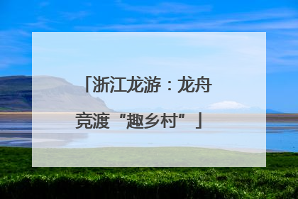 浙江龙游：龙舟竞渡“趣乡村”