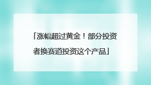 涨幅超过黄金！部分投资者换赛道投资这个产品