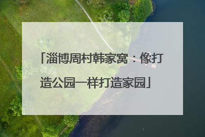 淄博周村韩家窝：像打造公园一样打造家园