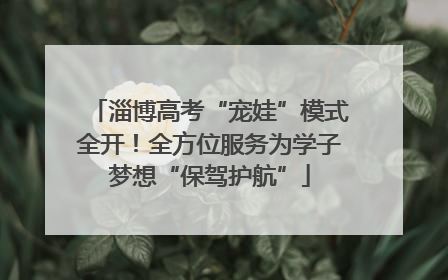 淄博高考“宠娃”模式全开！全方位服务为学子梦想“保驾护航”
