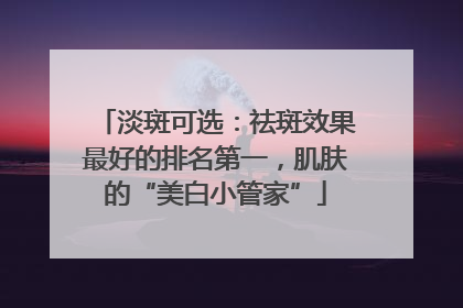 淡斑可选：祛斑效果最好的排名第一，肌肤的“美白小管家”