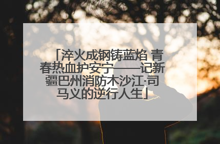 淬火成钢铸蓝焰 青春热血护安宁——记新疆巴州消防木沙江·司马义的逆行人生