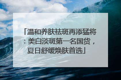 温和养肤祛斑再添猛将：美白淡斑第一名国货，夏日舒缓焕肤首选