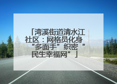 湾溪街道清水江社区：网格员化身“多面手”织密“民生幸福网”