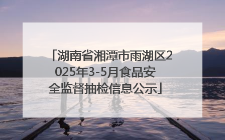 湖南省湘潭市雨湖区2025年3-5月食品安全监督抽检信息公示