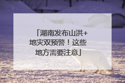 湖南发布山洪+地灾双预警！这些地方需要注意