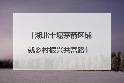 湖北十堰茅箭区铺就乡村振兴共富路