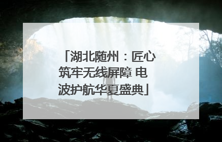 湖北随州：匠心筑牢无线屏障 电波护航华夏盛典
