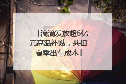 滴滴发放超6亿元高温补贴，共担夏季出车成本