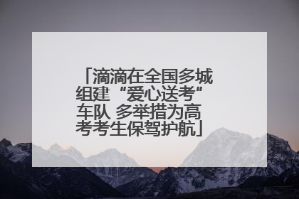 滴滴在全国多城组建“爱心送考”车队 多举措为高考考生保驾护航