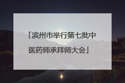 滨州市举行第七批中医药师承拜师大会