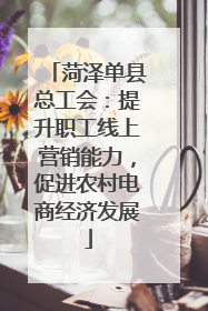 菏泽单县总工会：提升职工线上营销能力，促进农村电商经济发展