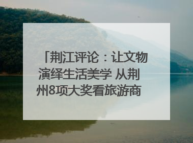荆江评论：让文物演绎生活美学 从荆州8项大奖看旅游商品3.0时代